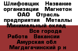 Шлифовщик › Название организации ­ Магнетон, ОАО › Отрасль предприятия ­ Металлы › Минимальный оклад ­ 20 000 - Все города Работа » Вакансии   . Амурская обл.,Магдагачинский р-н